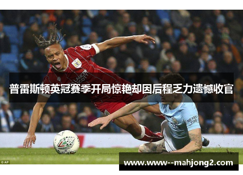 普雷斯顿英冠赛季开局惊艳却因后程乏力遗憾收官