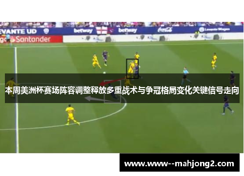 本周美洲杯赛场阵容调整释放多重战术与争冠格局变化关键信号走向